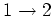 $1 \rightarrow 2$