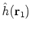 $\hat{h}({\bf r}_1)$