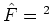 $\hat{F} = {}^2$
